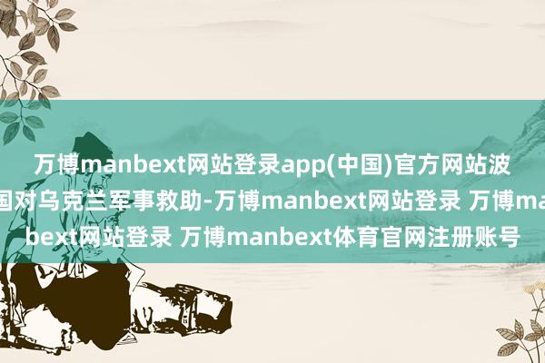 万博manbext网站登录app(中国)官方网站波及“暂停或取消好意思国对乌克兰军事救助-万博manbext网站登录 万博manbext体育官网注册账号