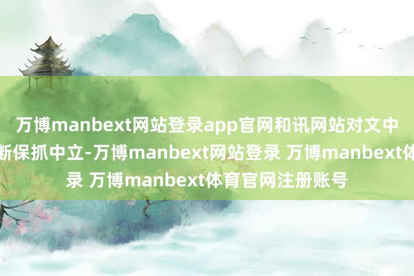 万博manbext网站登录app官网和讯网站对文中文书、不雅点判断保抓中立-万博manbext网站登录 万博manbext体育官网注册账号