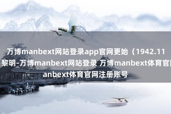 万博manbext网站登录app官网更始（1942.11-1943.2）黎明-万博manbext网站登录 万博manbext体育官网注册账号