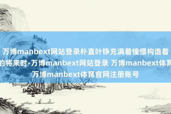 万博manbext网站登录朴直叶铮充满着憧憬构造着我方好意思好的将来时-万博manbext网站登录 万博manbext体育官网注册账号