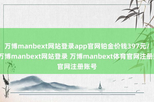 万博manbext网站登录app官网铂金价钱397元/克-万博manbext网站登录 万博manbext体育官网注册账号