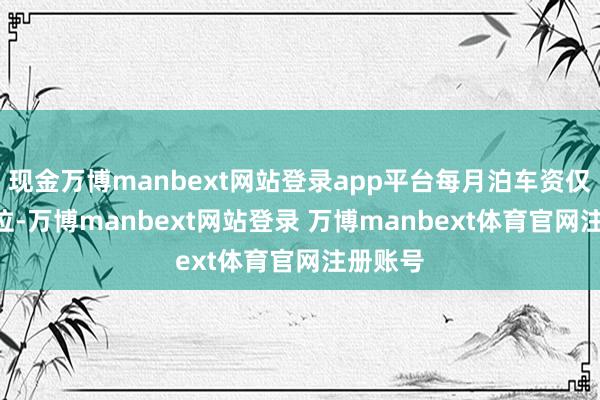 现金万博manbext网站登录app平台每月泊车资仅30元/位-万博manbext网站登录 万博manbext体育官网注册账号