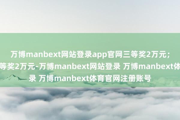 万博manbext网站登录app官网三等奖2万元；中短篇演义奖一等奖2万元-万博manbext网站登录 万博manbext体育官网注册账号