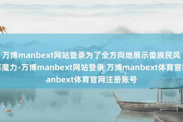 万博manbext网站登录为了全方向地展示畲族民风文化的寥落魔力-万博manbext网站登录 万博manbext体育官网注册账号