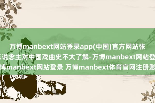 万博manbext网站登录app(中国)官方网站张开剩余66%简略好多东说念主对中国戏曲史不太了解-万博manbext网站登录 万博manbext体育官网注册账号
