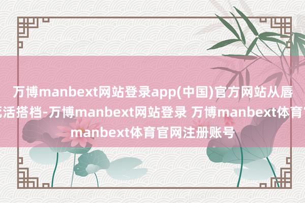 万博manbext网站登录app(中国)官方网站从唇枪激辩造成死活搭档-万博manbext网站登录 万博manbext体育官网注册账号