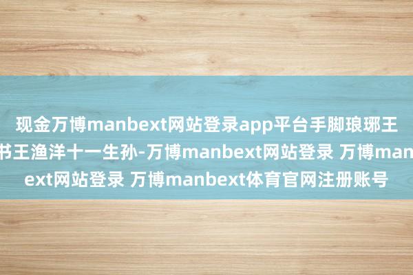 现金万博manbext网站登录app平台手脚琅琊王氏后裔、清康熙刑部尚书王渔洋十一生孙-万博manbext网站登录 万博manbext体育官网注册账号
