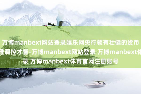 万博manbext网站登录娱乐网央行领有壮健的货币政策用具和宏不雅调控才智-万博manbext网站登录 万博manbext体育官网注册账号