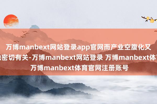 万博manbext网站登录app官网而产业空腹化又与过度依赖金融密切有关-万博manbext网站登录 万博manbext体育官网注册账号
