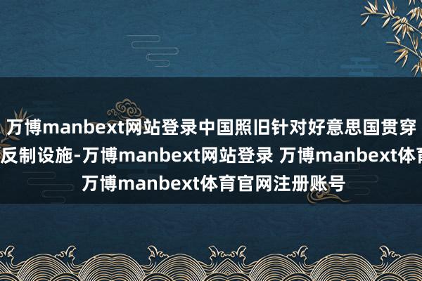 万博manbext网站登录中国照旧针对好意思国贯穿3轮经受了坚决反制设施-万博manbext网站登录 万博manbext体育官网注册账号
