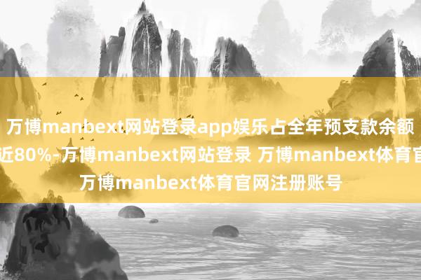 万博manbext网站登录app娱乐占全年预支款余额44.7亿元的近80%-万博manbext网站登录 万博manbext体育官网注册账号