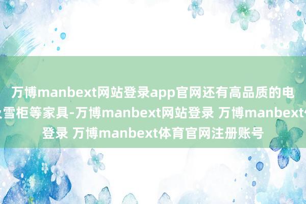 万博manbext网站登录app官网还有高品质的电饭煲、洗衣机以及雪柜等家具-万博manbext网站登录 万博manbext体育官网注册账号