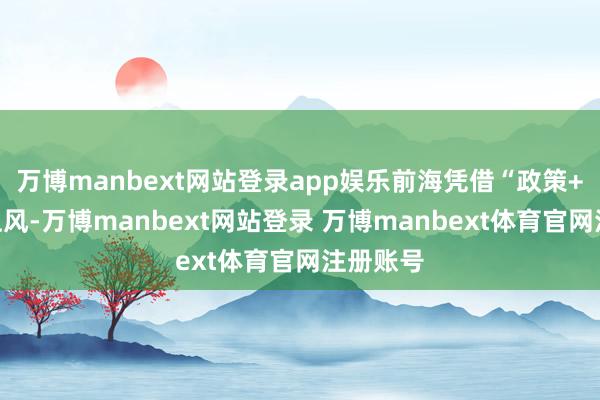 万博manbext网站登录app娱乐前海凭借“政策+区位”上风-万博manbext网站登录 万博manbext体育官网注册账号