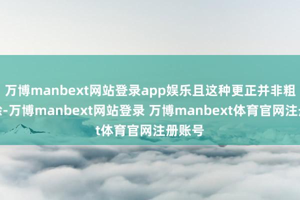 万博manbext网站登录app娱乐且这种更正并非粗浅拔除-万博manbext网站登录 万博manbext体育官网注册账号