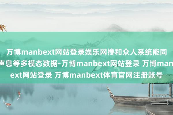 万博manbext网站登录娱乐网搀和众人系统能同期处罚图像、雷达、声息等多模态数据-万博manbext网站登录 万博manbext体育官网注册账号