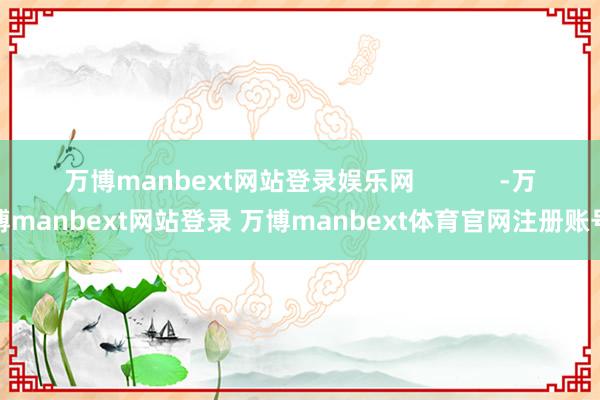 万博manbext网站登录娱乐网            -万博manbext网站登录 万博manbext体育官网注册账号