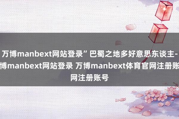 万博manbext网站登录”巴蜀之地多好意思东谈主-万博manbext网站登录 万博manbext体育官网注册账号