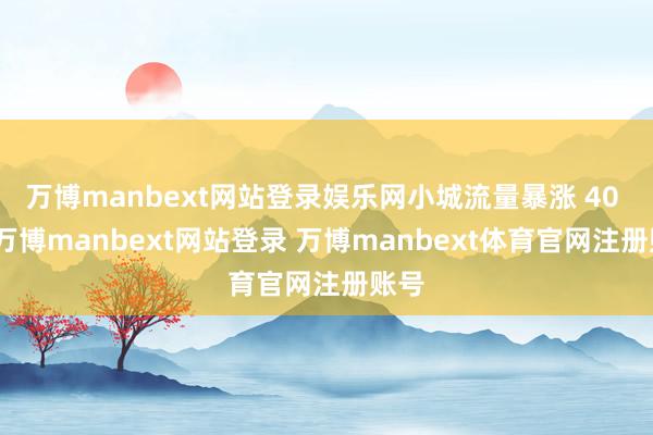 万博manbext网站登录娱乐网小城流量暴涨 40 倍-万博manbext网站登录 万博manbext体育官网注册账号
