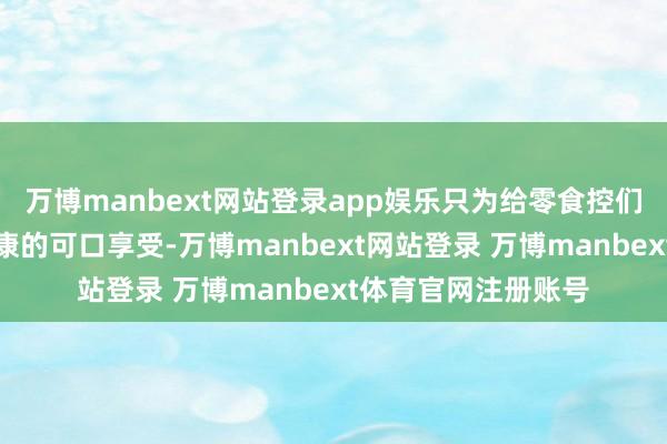 万博manbext网站登录app娱乐只为给零食控们带来最简略、最健康的可口享受-万博manbext网站登录 万博manbext体育官网注册账号