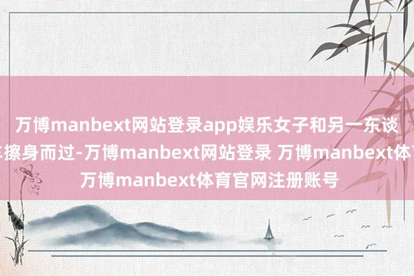 万博manbext网站登录app娱乐女子和另一东谈主和电动自行车擦身而过-万博manbext网站登录 万博manbext体育官网注册账号