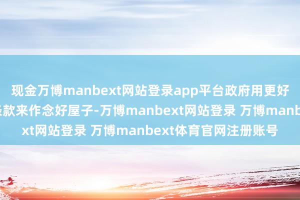 现金万博manbext网站登录app平台政府用更好的地块、更好的缱绻条款来作念好屋子-万博manbext网站登录 万博manbext体育官网注册账号
