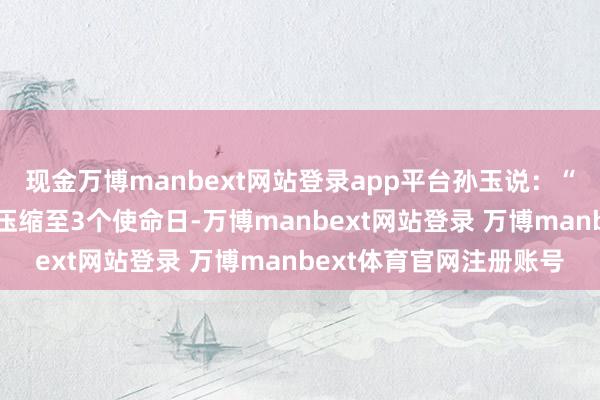 现金万博manbext网站登录app平台孙玉说：“审批时限从4个使命日压缩至3个使命日-万博manbext网站登录 万博manbext体育官网注册账号