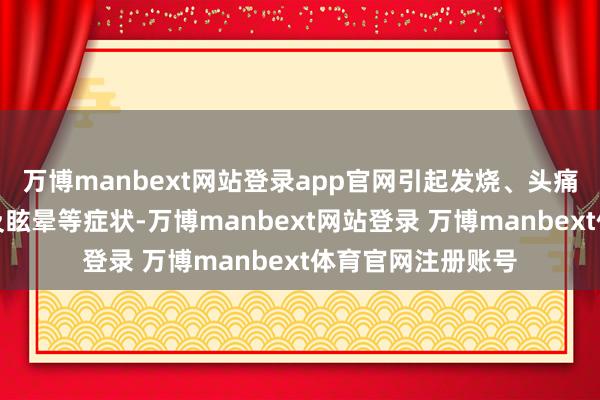 万博manbext网站登录app官网引起发烧、头痛、吐逆、抽搐以及眩晕等症状-万博manbext网站登录 万博manbext体育官网注册账号