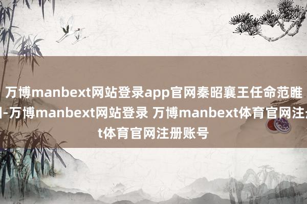 万博manbext网站登录app官网秦昭襄王任命范睢为相国-万博manbext网站登录 万博manbext体育官网注册账号