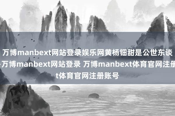 万博manbext网站登录娱乐网黄杨钿甜是公世东谈主物-万博manbext网站登录 万博manbext体育官网注册账号