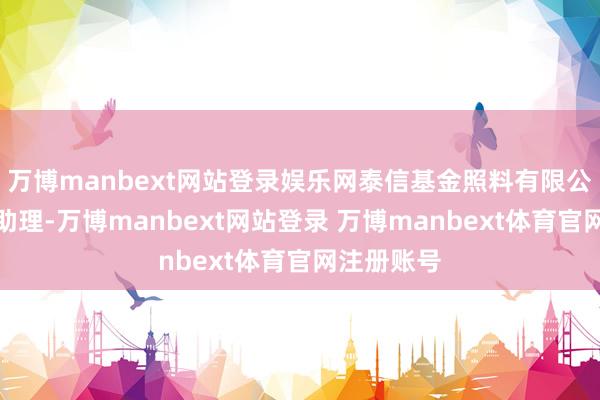 万博manbext网站登录娱乐网泰信基金照料有限公司总司理助理-万博manbext网站登录 万博manbext体育官网注册账号
