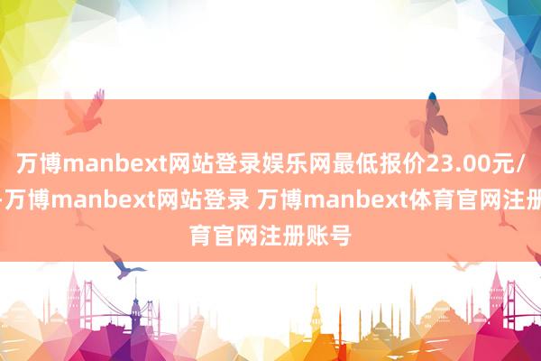 万博manbext网站登录娱乐网最低报价23.00元/公斤-万博manbext网站登录 万博manbext体育官网注册账号