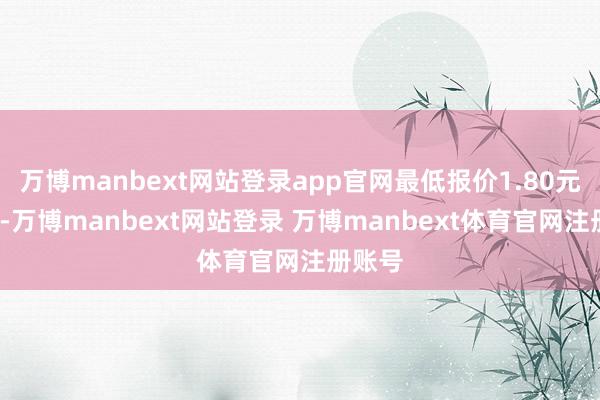 万博manbext网站登录app官网最低报价1.80元/公斤-万博manbext网站登录 万博manbext体育官网注册账号