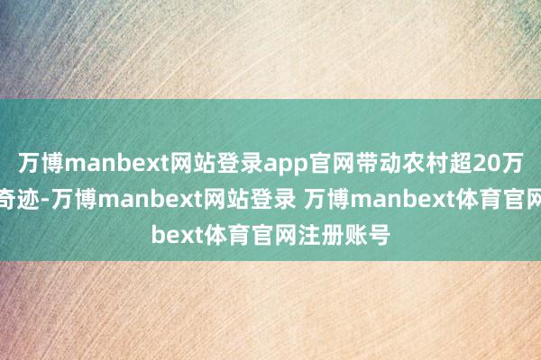 万博manbext网站登录app官网带动农村超20万东说念主奇迹-万博manbext网站登录 万博manbext体育官网注册账号