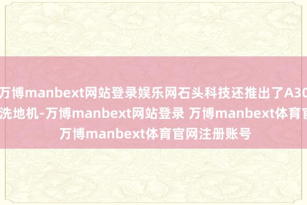 万博manbext网站登录娱乐网石头科技还推出了A30 Pro Steam洗地机-万博manbext网站登录 万博manbext体育官网注册账号