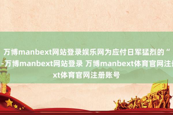 万博manbext网站登录娱乐网为应付日军猛烈的“会剿”-万博manbext网站登录 万博manbext体育官网注册账号