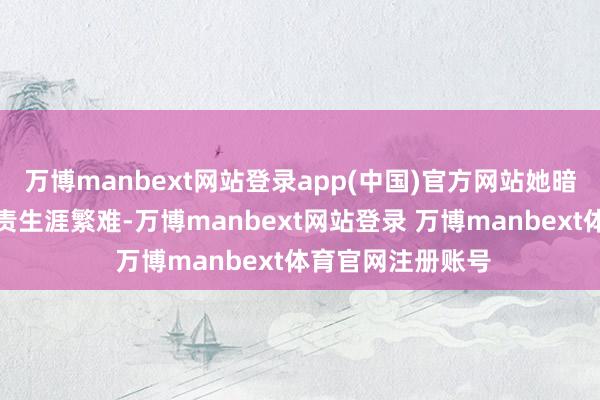 万博manbext网站登录app(中国)官方网站她暗里里匡助匹夫贬责生涯繁难-万博manbext网站登录 万博manbext体育官网注册账号