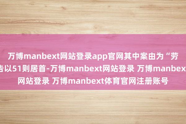 万博manbext网站登录app官网其中案由为“劳动公约纠纷”的公告以51则居首-万博manbext网站登录 万博manbext体育官网注册账号