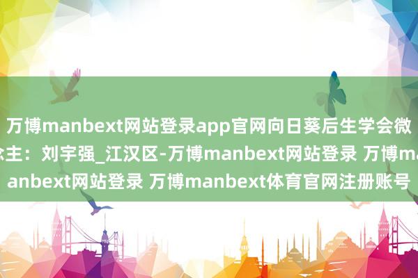 万博manbext网站登录app官网向日葵后生学会微课堂762 | 诵读东说念主：刘宇强_江汉区-万博manbext网站登录 万博manbext体育官网注册账号