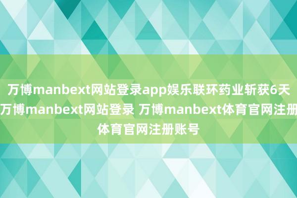 万博manbext网站登录app娱乐联环药业斩获6天5板-万博manbext网站登录 万博manbext体育官网注册账号