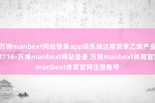 万博manbext网站登录app娱乐瑞达期货苯乙烯产业日报20250716-万博manbext网站登录 万博manbext体育官网注册账号