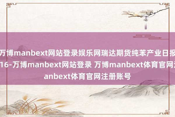 万博manbext网站登录娱乐网瑞达期货纯苯产业日报20250716-万博manbext网站登录 万博manbext体育官网注册账号