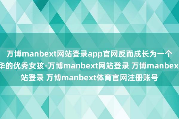 万博manbext网站登录app官网反而成长为一个兼具好意思貌与才华的优秀女孩-万博manbext网站登录 万博manbext体育官网注册账号