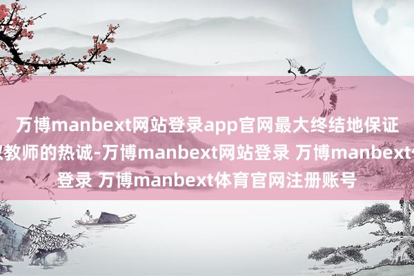 万博manbext网站登录app官网最大终结地保证每个学员都能获取教师的热诚-万博manbext网站登录 万博manbext体育官网注册账号