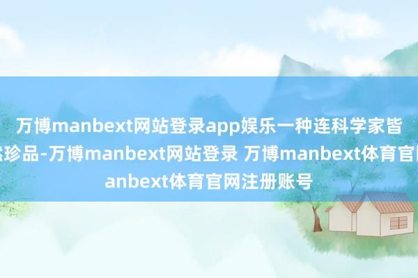 万博manbext网站登录app娱乐一种连科学家皆咋舌的自然珍品-万博manbext网站登录 万博manbext体育官网注册账号