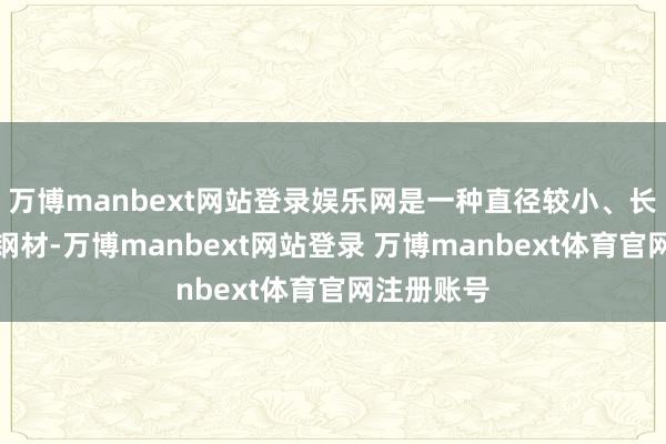 万博manbext网站登录娱乐网是一种直径较小、长度较长的钢材-万博manbext网站登录 万博manbext体育官网注册账号
