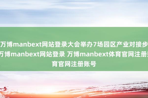 万博manbext网站登录大会举办7场园区产业对接步履-万博manbext网站登录 万博manbext体育官网注册账号