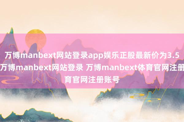 万博manbext网站登录app娱乐正股最新价为3.52元-万博manbext网站登录 万博manbext体育官网注册账号