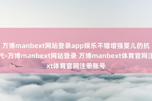 万博manbext网站登录app娱乐不错增强婴儿的抗感染时代-万博manbext网站登录 万博manbext体育官网注册账号