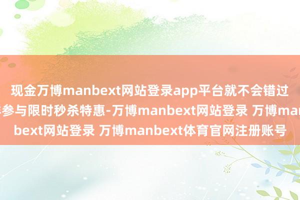 现金万博manbext网站登录app平台就不会错过推送啦~参加店铺 进群参与限时秒杀特惠-万博manbext网站登录 万博manbext体育官网注册账号