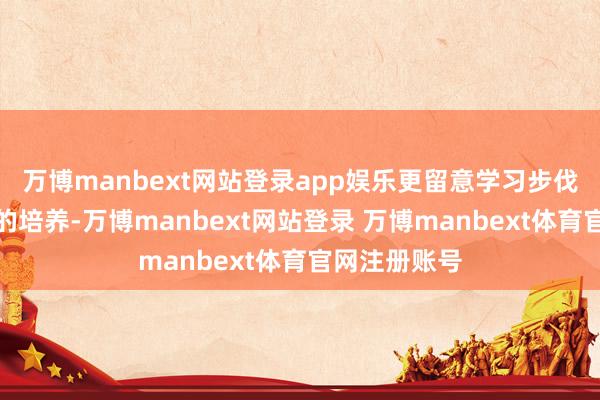 万博manbext网站登录app娱乐更留意学习步伐和想维口头的培养-万博manbext网站登录 万博manbext体育官网注册账号